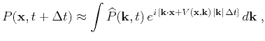 $\displaystyle P(\mathbf{x},t+\Delta t) \approx \int \widehat{P}(\k ,t) e^{i \left[\k\cdot \mathbf{x}+V(\mathbf{x},\k ) \vert\k \vert \Delta t\right]} d\k\;,$
