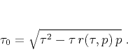 \begin{displaymath}
\tau_0 = \sqrt{\tau^2 - \tau\,r(\tau,p)\,p}\;.
\end{displaymath}