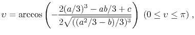 $\displaystyle \upsilon = \arccos \left( -\frac{2(a/3)^3 -ab/3 + c}{2\sqrt{((a^2/3-b)/3)^3}} \right) \; (0 \leq \upsilon \leq \pi) \; ,$