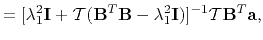 $\displaystyle = [\lambda_1^2\mathbf{I} + \mathcal{T}(\mathbf{B}^T\mathbf{B}-\lambda_1^2\mathbf{I})]^{-1}\mathcal{T}\mathbf{B}^T\mathbf{a},$