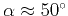 $\alpha \approx 50^{\circ}$