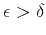 $\epsilon > \delta$