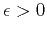 $\epsilon > 0$