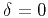 $\delta =0$