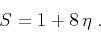 \begin{displaymath}
S = 1 + 8\,\eta\;.
\end{displaymath}