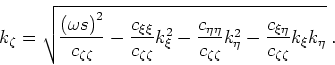 \begin{displaymath}
k_\zeta =
\sqrt{
\frac{ \left (\omega s\right )^2}{c_{\zeta...
...^2
- \frac{c_{\xi \eta }}{c_{\zeta \zeta }}k_\xi k_\eta
}\;.
\end{displaymath}