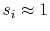 $ s_i\approx 1$