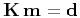$ \mathbf{K}\,\mathbf{m} = \mathbf{d}$
