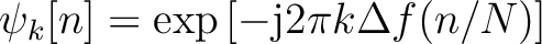 $\psi_k[n] = \exp\left[-\text{j}2\pi k\Delta f
(n/N)\right]$