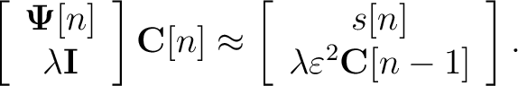 \begin{displaymath}\left[
\begin{array}{c}
\mathbf{\Psi}[n]\\
\lambda {\mathbf{...
...s[n]\\
\lambda\varepsilon^2\mathbf{C}[n-1]
\end{array}\right].\end{displaymath}