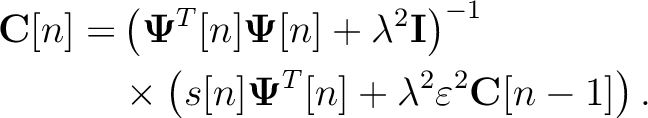 \begin{equation*}\begin{aligned}
\mathbf{C}[n]= &\left(\mathbf{\Psi}^T[n]\mathbf...
...T[n]+\lambda^2\varepsilon^2\mathbf{C}[n-1] \right).
\end{aligned}\end{equation*}