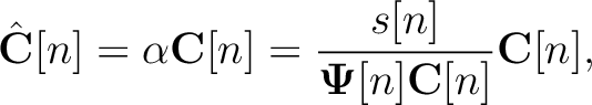 $\displaystyle \hat{\mathbf{C}}[n] = \alpha\mathbf{C}[n]=\frac{s[n]}{\mathbf{\Psi}[n]\mathbf{C}[n]}\mathbf{C}[n],$