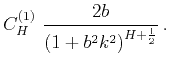 $\displaystyle C^{(1)}_{H}~\frac{2b}{\left(1+b^2k^2\right)^{H+\frac{1}{2}}}\,.$