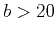 $b>20$