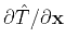 $\partial \hat{T} / \partial \mathbf{x}$