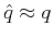 $ \hat{q} \approx q$