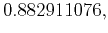 $\displaystyle 0.882911076,$