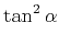 $\displaystyle \tan^2{\alpha}$