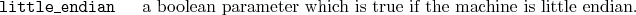 \begin{desclist}{\tt }{\quad}[\tt ]
\setlength \itemsep{0pt}
\item[little\_en...
... boolean parameter which is true if the machine is little endian.
\end{desclist}