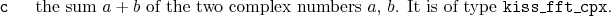 \begin{desclist}{\tt }{\quad}[\tt ]
\setlength \itemsep{0pt}
\item[c] the sum...
... complex numbers $a$, $b$. It is of type \texttt{kiss\_fft\_cpx}.
\end{desclist}