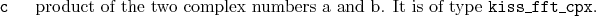 \begin{desclist}{\tt }{\quad}[\tt ]
\setlength \itemsep{0pt}
\item[c] product...
...o complex numbers a and b. It is of type \texttt{kiss\_fft\_cpx}.
\end{desclist}