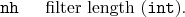 \begin{desclist}{\tt }{\quad}[\tt ]
\setlength \itemsep{0pt}
\item[nh] filter length (\texttt{int}).
\end{desclist}