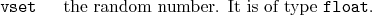 \begin{desclist}{\tt }{\quad}[\tt ]
\setlength \itemsep{0pt}
\item[vset] the random number. It is of type \texttt{float}.
\end{desclist}