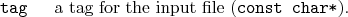 \begin{desclist}{\tt }{\quad}[\tt ]
\setlength \itemsep{0pt}
\item[tag] a tag for the input file (\texttt{const char*}).
\end{desclist}