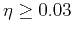 $\eta \geq 0.03$