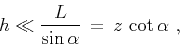 \begin{displaymath}
h \ll {L \over {\sin{\alpha}}} \,=\, z\, \cot{\alpha}\,\,,
\end{displaymath}