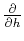 $\frac{\partial}{\partial h}$