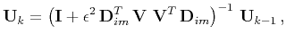 $\displaystyle \mathbf{U}_k = \left(\mathbf{I} + \epsilon^2 \mathbf{D}^T_{im} \mathbf{V}  \mathbf{V}^T \mathbf{D}_{im}\right)^{-1} \mathbf{U}_{k-1}  ,$