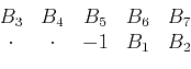 \begin{displaymath}\begin{array}{ccccc} B_3 &B_4 &B_5 &B_6 &B_7 \\ \cdot &\cdot &-1 &B_1 &B_2 \end{array}\end{displaymath}