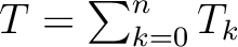 $T = \sum^n_{k=0} T_k$