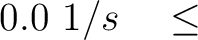 $\displaystyle 0.0~1/s \quad \le$