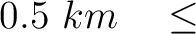 $\displaystyle 0.5~km \quad \le$