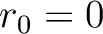 $r_0 = 0$