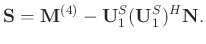 $\displaystyle \mathbf{S} = \mathbf{M}^{(4)} -\mathbf{U}_1^S(\mathbf{U}_1^S)^H\mathbf{N}.$