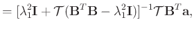 $\displaystyle = [\lambda_1^2\mathbf{I} + \mathcal{T}(\mathbf{B}^T\mathbf{B}-\lambda_1^2\mathbf{I})]^{-1}\mathcal{T}\mathbf{B}^T\mathbf{a},$