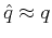 $ \hat{q} \approx q$