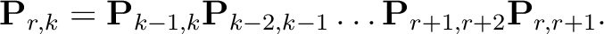 $\displaystyle \mathbf{P}_{r,k} = \mathbf{P}_{k-1,k}\mathbf{P}_{k-2,k-1}\ldots
\mathbf{P}_{r+1,r+2}\mathbf{P}_{r,r+1}.
$