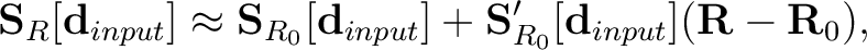 $\displaystyle \mathbf{S}_R[\mathbf{d}_{input}] \approx \mathbf{S}_{R_0}[\mathbf{d}_{input}] + \mathbf{S}_{R_0}'[\mathbf{d}_{input}](\mathbf{R}-\mathbf{R}_0),$