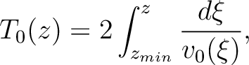 $\displaystyle
T_0(z) = 2 \int_{z_{min}}^{z} \frac{d\xi}{v_0(\xi)},
$