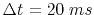 $ \Delta t=20\;ms$