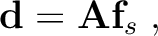 $\displaystyle \mathbf{d} = \mathbf{A} \mathbf{f}_s \;,$