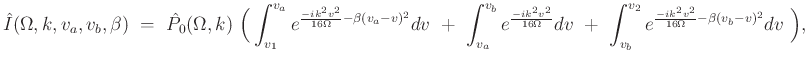 $\displaystyle \hat{I}(\Omega,k,v_a,v_b,\beta)\ =\ \hat{P}_0(\Omega,k)\ \Big( \i...
...int^{v_2}_{v_b} e^{\frac{-i k^2 v^2}{16\Omega} - \beta(v_{b} - v)^2} dv\ \Big),$