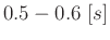 $0.5-0.6\ [s]$