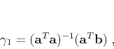 \begin{displaymath}
\gamma_1 = (\mathbf{a}^T \mathbf{a})^{-1}(\mathbf{a}^T \mathbf{b})\;,
\end{displaymath}