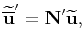 $\displaystyle {\widetilde{\overline{\mathbf{u}}}}' = {\mathbf{N}}'\widetilde{\mathbf{u}},$