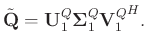 $\displaystyle \tilde{\mathbf{Q}}=\mathbf{U}_1^{Q}\boldsymbol{\Sigma}_1^{Q}{\mathbf{V}_1^{Q}}^H.$